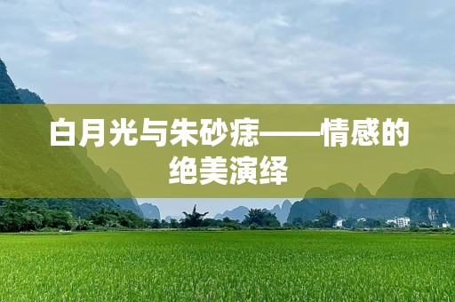 白月光与朱砂痣——情感的绝美演绎