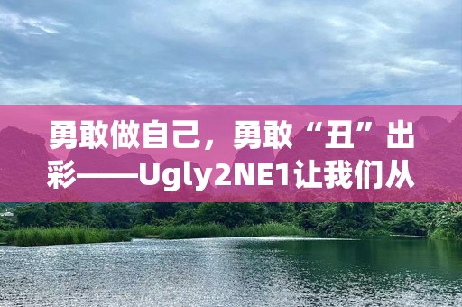 勇敢做自己，勇敢“丑”出彩——Ugly2NE1让我们从不完美中找到美