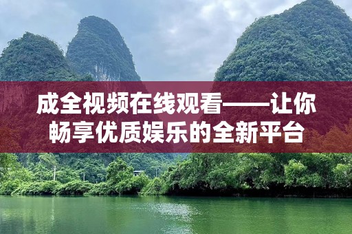 成全视频在线观看——让你畅享优质娱乐的全新平台