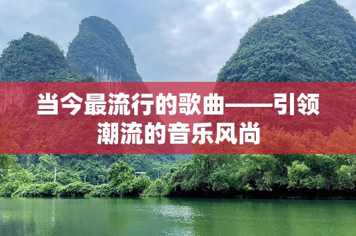 当今最流行的歌曲——引领潮流的音乐风尚
