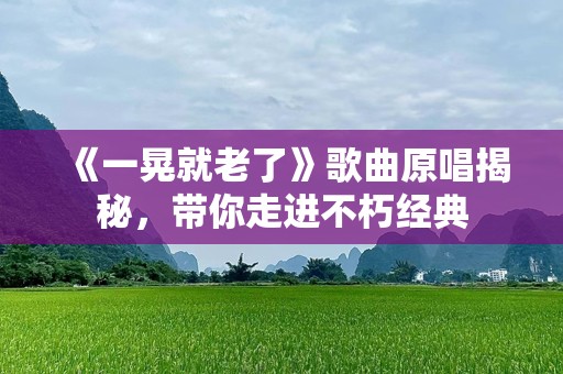 《一晃就老了》歌曲原唱揭秘，带你走进不朽经典