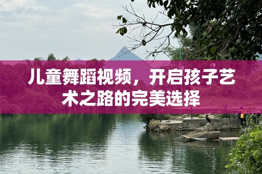 儿童舞蹈视频，开启孩子艺术之路的完美选择