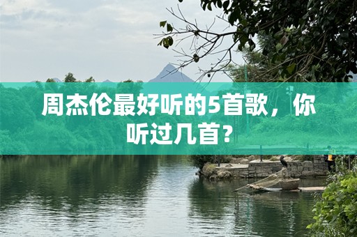 周杰伦最好听的5首歌，你听过几首？