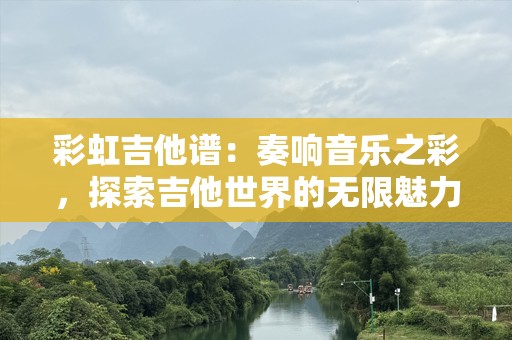 彩虹吉他谱：奏响音乐之彩，探索吉他世界的无限魅力