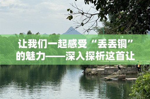 让我们一起感受“丢丢铜”的魅力——深入探析这首让人心动的歌曲