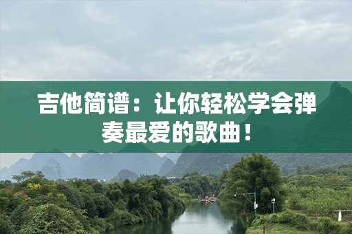 吉他简谱：让你轻松学会弹奏最爱的歌曲！
