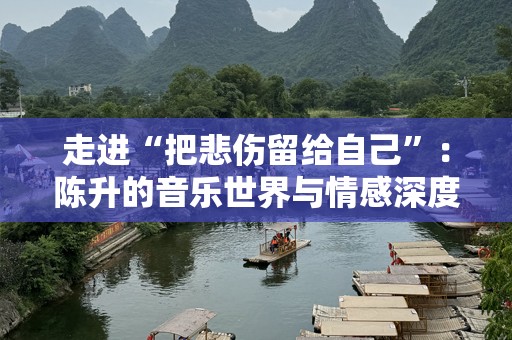 走进“把悲伤留给自己”：陈升的音乐世界与情感深度