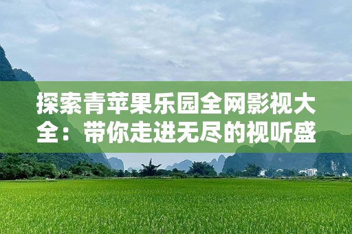 探索青苹果乐园全网影视大全：带你走进无尽的视听盛宴