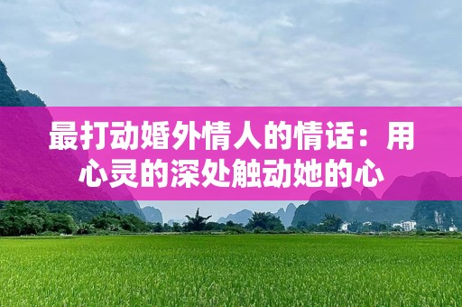 最打动婚外情人的情话：用心灵的深处触动她的心