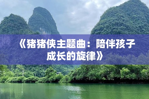 《猪猪侠主题曲：陪伴孩子成长的旋律》