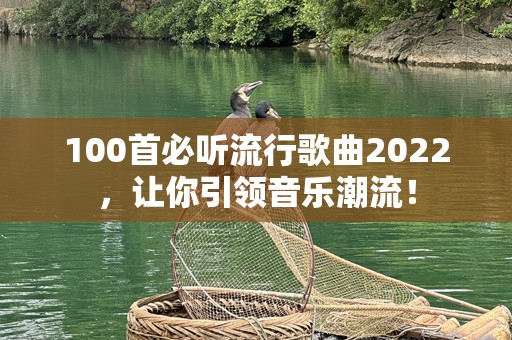 100首必听流行歌曲2022，让你引领音乐潮流！