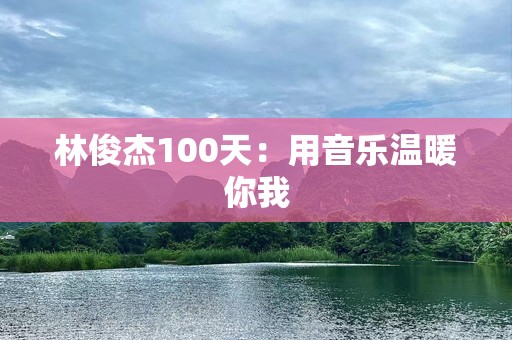 林俊杰100天:用音乐温暖你我 林俊杰100天:用音乐温暖你我