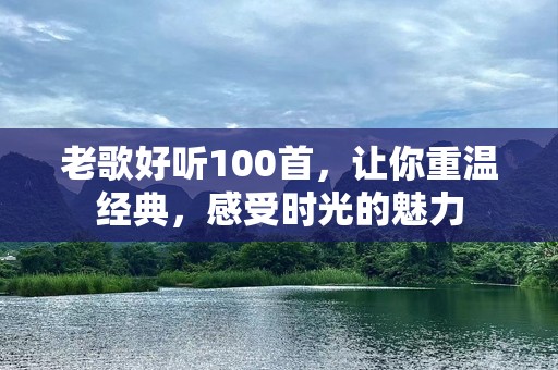 老歌好听100首，让你重温经典，感受时光的魅力