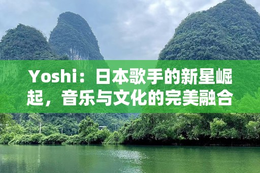 Yoshi：日本歌手的新星崛起，音乐与文化的完美融合