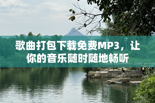 歌曲打包下载免费MP3，让你的音乐随时随地畅听