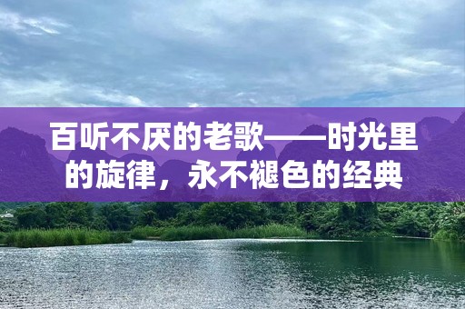 百听不厌的老歌——时光里的旋律，永不褪色的经典
