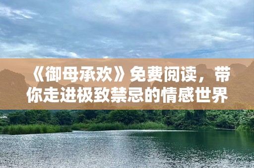 《御母承欢》免费阅读，带你走进极致禁忌的情感世界