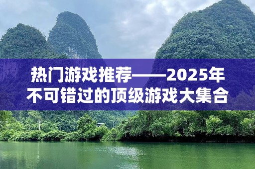 热门游戏推荐——2025年不可错过的顶级游戏大集合
