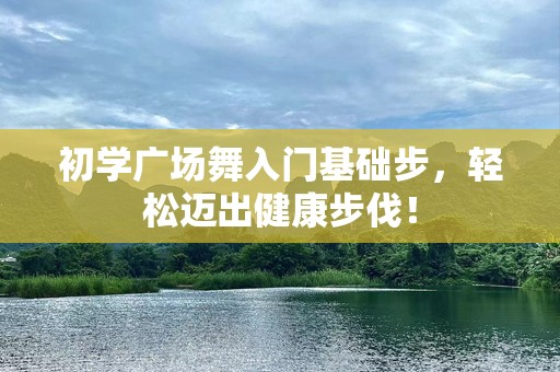 初学广场舞入门基础步，轻松迈出健康步伐！