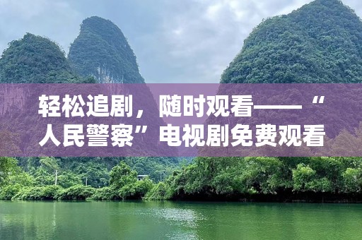 轻松追剧，随时观看——“人民警察”电视剧免费观看！