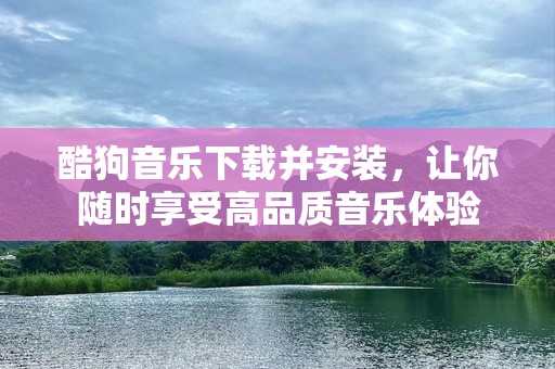 酷狗音乐下载并安装，让你随时享受高品质音乐体验