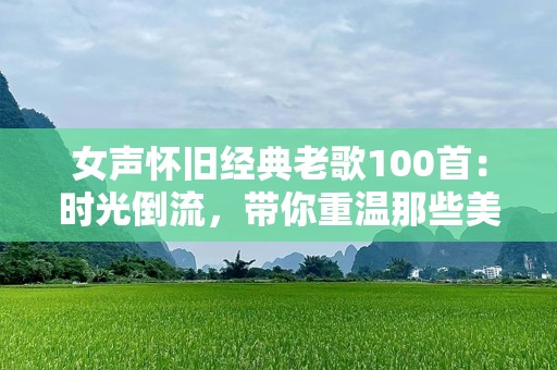 女声怀旧经典老歌100首：时光倒流，带你重温那些美好岁月