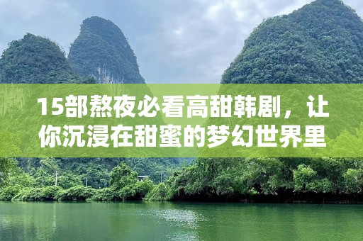 15部熬夜必看高甜韩剧，让你沉浸在甜蜜的梦幻世界里！