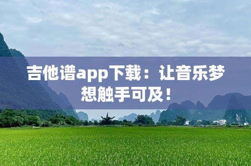 吉他谱app下载：让音乐梦想触手可及！