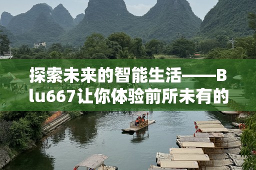 探索未来的智能生活——Blu667让你体验前所未有的科技创新