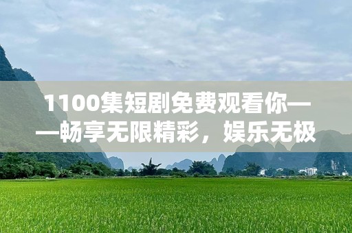 1100集短剧免费观看你——畅享无限精彩，娱乐无极限！