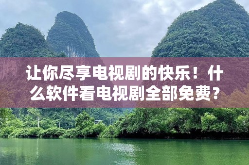 让你尽享电视剧的快乐！什么软件看电视剧全部免费？