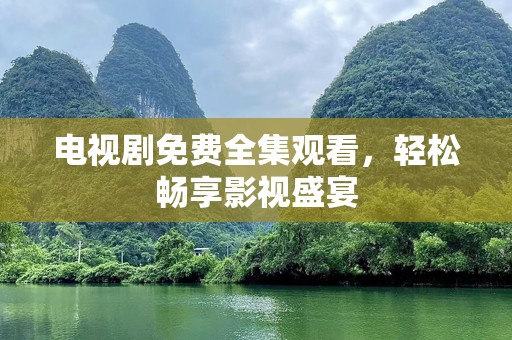 电视剧免费全集观看，轻松畅享影视盛宴