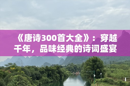 《唐诗300首大全》：穿越千年，品味经典的诗词盛宴