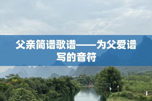 父亲简谱歌谱——为父爱谱写的音符