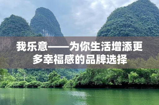 我乐意——为你生活增添更多幸福感的品牌选择