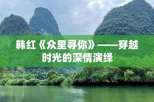 韩红《众里寻你》——穿越时光的深情演绎