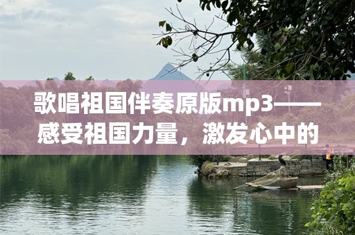 歌唱祖国伴奏原版mp3——感受祖国力量，激发心中的爱国情怀