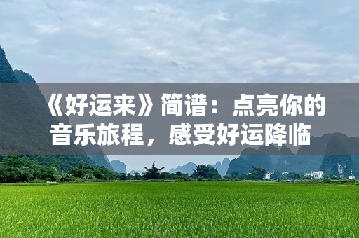 《好运来》简谱：点亮你的音乐旅程，感受好运降临