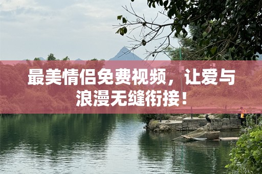 最美情侣免费视频，让爱与浪漫无缝衔接！