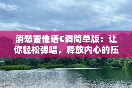 消愁吉他谱C调简单版：让你轻松弹唱，释放内心的压力