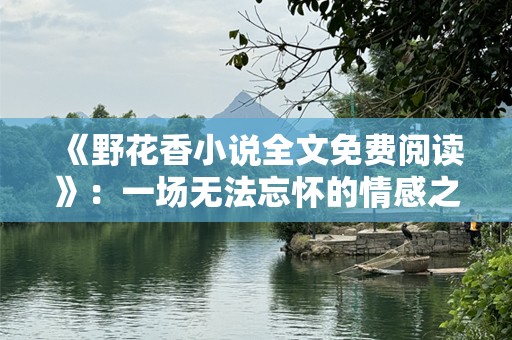 《野花香小说全文免费阅读》：一场无法忘怀的情感之旅