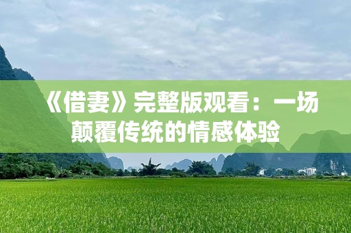 《借妻》完整版观看：一场颠覆传统的情感体验