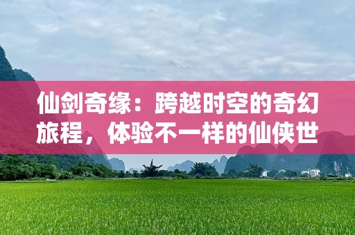 仙剑奇缘：跨越时空的奇幻旅程，体验不一样的仙侠世界