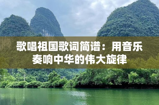 歌唱祖国歌词简谱：用音乐奏响中华的伟大旋律