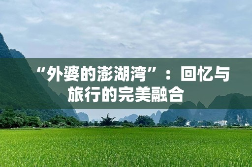 “外婆的澎湖湾”：回忆与旅行的完美融合