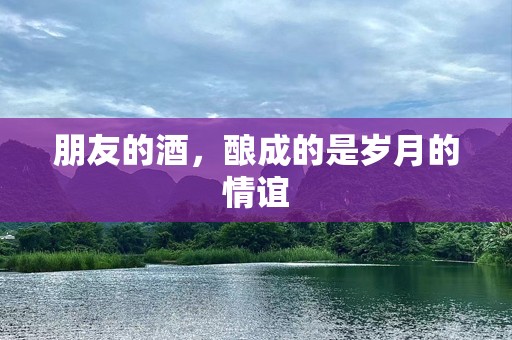 朋友的酒，酿成的是岁月的情谊