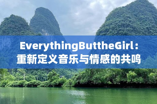 EverythingButtheGirl：重新定义音乐与情感的共鸣