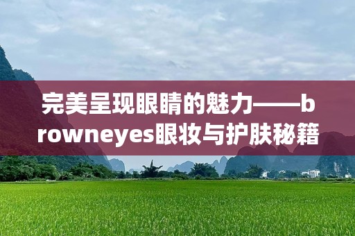 完美呈现眼睛的魅力——browneyes眼妆与护肤秘籍