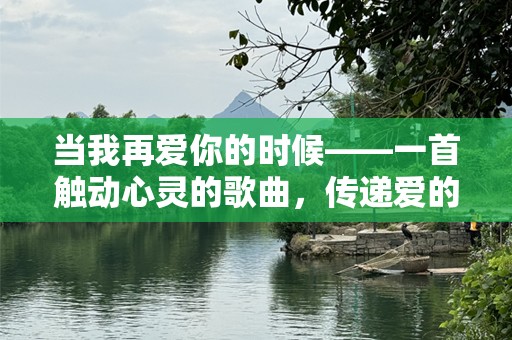 当我再爱你的时候——一首触动心灵的歌曲，传递爱的情感