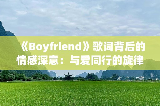 《Boyfriend》歌词背后的情感深意：与爱同行的旋律